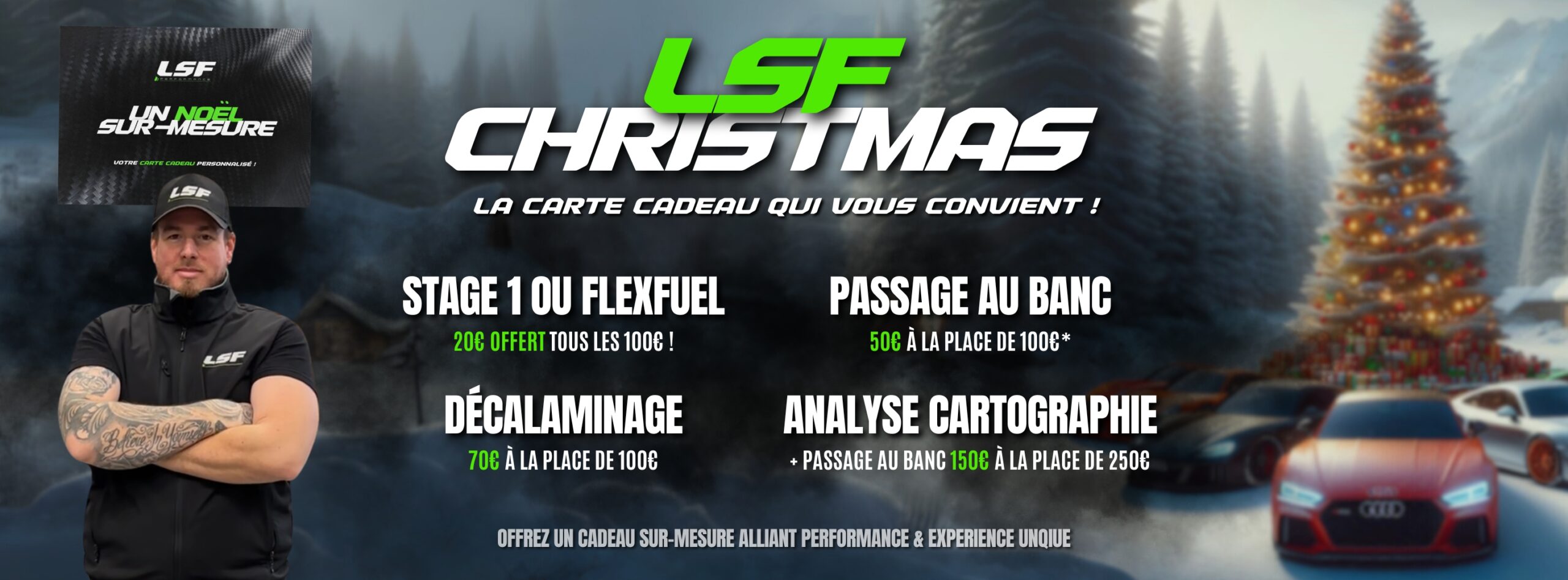 🎁 Pour Noël, offrez l’excellence automobile avec LSF Performance ! Nos cartes cadeaux spéciales fêtes combinent passion et économies : Stage 1 ou Conversion FlexFuel : 20€ offerts pour chaque tranche de 100€. Décalaminage moteur : 70€ (au lieu de 100€). Passage au banc : à partir de 50€ (au lieu de 100€). Analyse de cartographie + passage au banc : 150€ (au lieu de 250€). 📩 Commandez votre carte cadeau personnalisée et offrez une expérience unique !